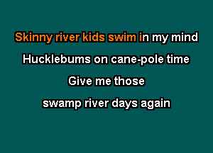 Skinny river kids swim in my mind

Hucklebums on cane-pole time
Give me those

swamp river days again