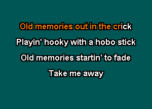 Old memories out in the crick
Playin' hooky with a hobo stick

Old memories startin' to fade

Take me away