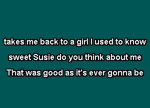 takes me back to a girl I used to know
sweet Susie do you think about me

That was good as it's ever gonna be