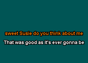 sweet Susie do you think about me

That was good as it's ever gonna be