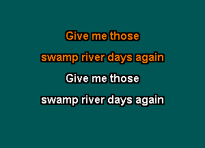 Give me those
swamp river days again

Give me those

swamp river days again