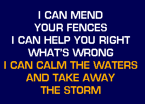 I CAN MEND
YOUR FENCES
I CAN HELP YOU RIGHT
INHATIS WRONG
I CAN CALM THE WATERS
AND TAKE AWAY
THE STORM