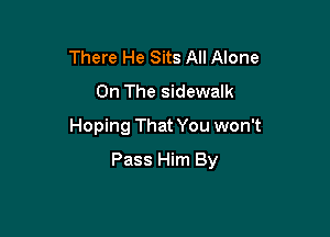 There He Sits All Alone
On The sidewalk
Hoping That You won't

Pass Him By