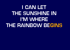 I CAN LET
THE SUNSHINE IN
I'M WHERE
THE RAINBOW BEGINS
