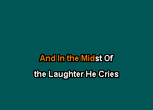 And In the Midst Of

the Laughter He Cries