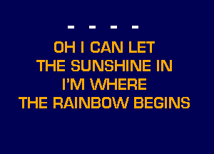 OH I CAN LET
THE SUNSHINE IN
I'M WHERE
THE RAINBOW BEGINS