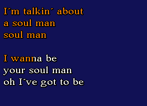 I'm talkin' about
a soul man
soul man

I wanna be
your soul man
oh Ive got to be