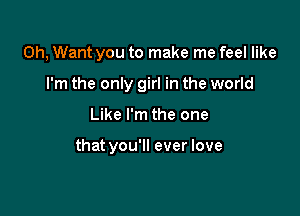 0h, Want you to make me feel like
I'm the only girl in the world

Like I'm the one

that you'll ever love