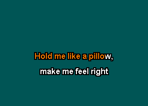 Hold me like a pillow,

make me feel right