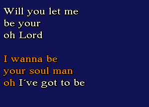 TWill you let me
be your
oh Lord

I wanna be
your soul man
oh I ve got to be