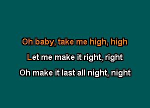 Oh baby, take me high, high
Let me make it right, right

0h make it last all night, night
