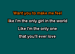 Want you to make me feel

like I'm the only girl in the world

Like I'm the only one

that you'll ever love