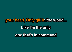 your heart, Only girl in the world...

Like I'm the only

one that's in command