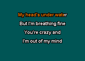 My head's under water

But I'm breathing fine

You're crazy and

I'm out of my mind