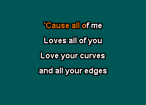 'Cause all of me

Loves all ofyou

Love your curves

I'm out of my mind