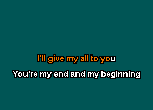 I'll give my all to you

You're my end and my beginning