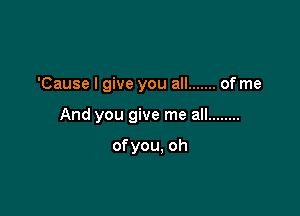 'Cause I give you all ....... of me

And you give me all ........

ofyou, oh