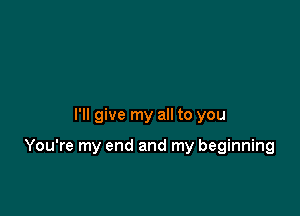 I'll give my all to you

You're my end and my beginning