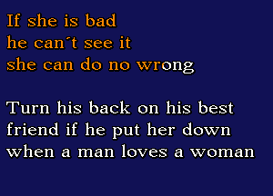 If she is bad

he can't see it
she can do no wrong

Turn his back on his best
friend if he put her down
when a man loves a woman