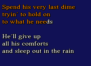 Spend his very last dime
tryin' to hold on
to what he needs

He'll give up
all his comforts
and sleep out in the rain