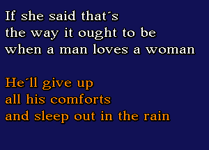If she said that's
the way it ought to be
when a man loves a woman

He'll give up
all his comforts
and sleep out in the rain