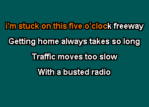 i'm stuck on this five o'clock freeway
Getting home always takes so long
Traffic moves too slow

With a busted radio