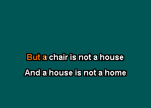 But a chair is not a house

And a house is not a home