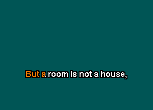 But a room is not a house,