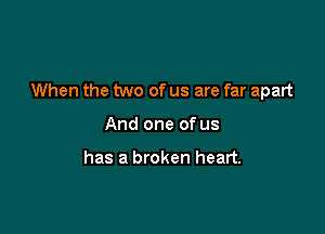 When the two of us are far apart

And one of us

has a broken heart.