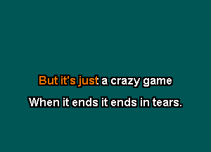 But it's just a crazy game

When it ends it ends in tears.