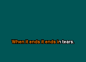 When it ends it ends in tears.