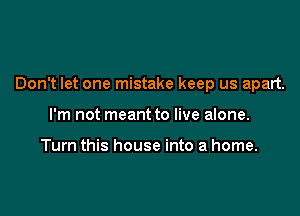 Don't let one mistake keep us apart.

I'm not meant to live alone.

Turn this house into a home.
