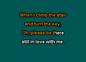 When I climb the stair

and turn the key,

Oh, please be there

still in love with me.