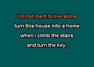 i'm not ment to live alone
turn this house into a home

when i climb the stairs

and turn the key,