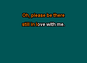 Oh, please be there

still in love with me.