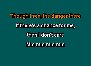 Though I see, the danger there

lfthere's a chance for me,
then I don't care

Mm-mm-mm-mm