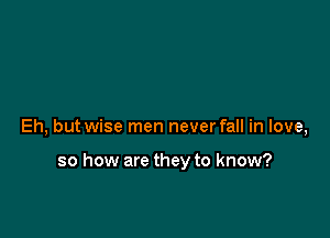 Eh, but wise men never fall in love,

so how are they to know?
