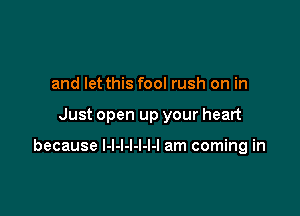 and let this fool rush on in

Just open up your heart

because I-I-I-l-l-l-l am coming in