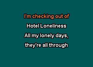 I'm checking out of

Hotel Loneliness

All my lonely days,

they're all through