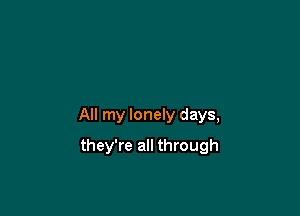 All my lonely days,

they're all through