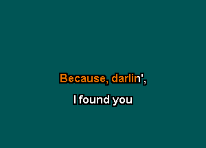 Because, darlin',

Ifound you