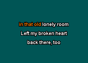 in that old lonely room

Left my broken heart

back there, too