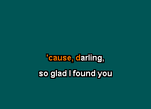 'cause, darling,

so glad lfound you