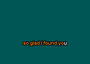 so glad lfound you