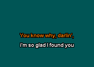 You know why. darlin',

i'm so glad lfound you