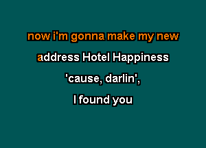 now i'm gonna make my new

address Hotel Happiness
'cause, darlin',

Ifound you