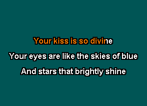 Your kiss is so divine

Your eyes are like the skies of blue

And stars that brightly shine