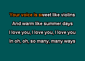 Your voice is sweet like violins

And warm like summer days

llove you, I love you, I love you

In oh, oh, so many. many ways