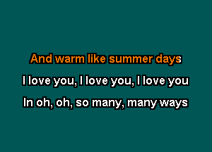 And warm like summer days

llove you, I love you, I love you

In oh, oh, so many. many ways