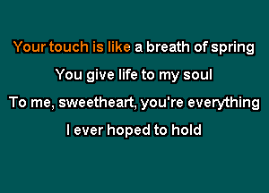 Your touch is like a breath of spring

You give life to my soul

To me, sweetheart, you're everything

lever hoped to hold